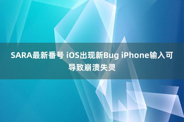 SARA最新番号 iOS出现新Bug iPhone输入可导致崩溃失灵