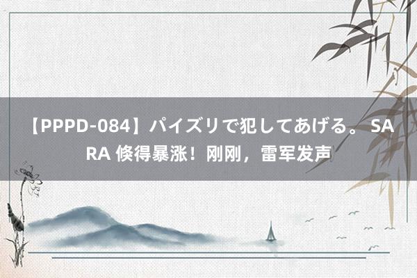 【PPPD-084】パイズリで犯してあげる。 SARA 倏得暴涨！刚刚，雷军发声