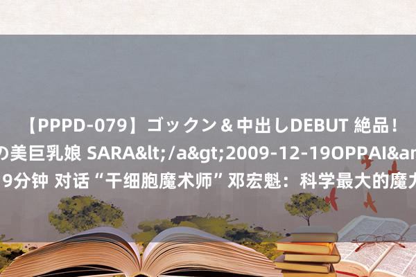 【PPPD-079】ゴックン＆中出しDEBUT 絶品！！ピンク乳首の美巨乳娘 SARA</a>2009-12-19OPPAI&$OPPAI119分钟 对话“干细胞魔术师”邓宏魁：科学最大的魔力，等于作念一件从来莫得已毕过的事