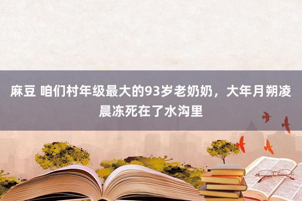 麻豆 咱们村年级最大的93岁老奶奶，大年月朔凌晨冻死在了水沟里