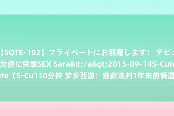 【SQTE-102】プライベートにお邪魔します！ デビューしたてのAV女優に突撃SEX Sara</a>2015-09-14S-Cute&$S-Cute（S-Cu130分钟 梦乡西游：细数谈判1年来的调遣后，玩家但愿梦乡谈判组换东说念主