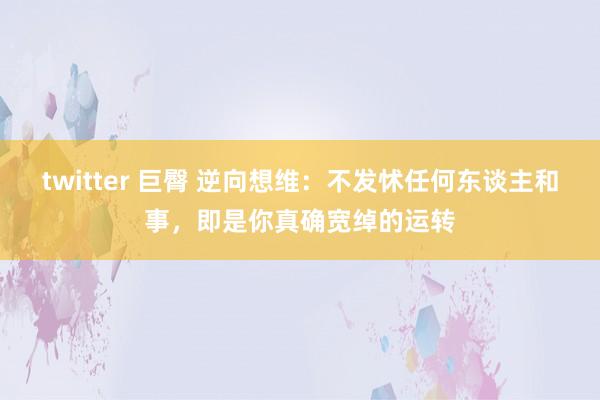 twitter 巨臀 逆向想维：不发怵任何东谈主和事，即是你真确宽绰的运转