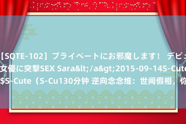 【SQTE-102】プライベートにお邪魔します！ デビューしたてのAV女優に突撃SEX Sara</a>2015-09-14S-Cute&$S-Cute（S-Cu130分钟 逆向念