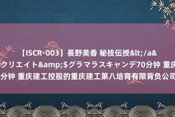 【ISCR-003】長野美香 秘技伝授</a>2011-09-08SODクリエイト&$グラマラスキャンデ70分钟 重庆建工控股的重庆建工第八培育有限背负公司新增1条截止耗尽令信息