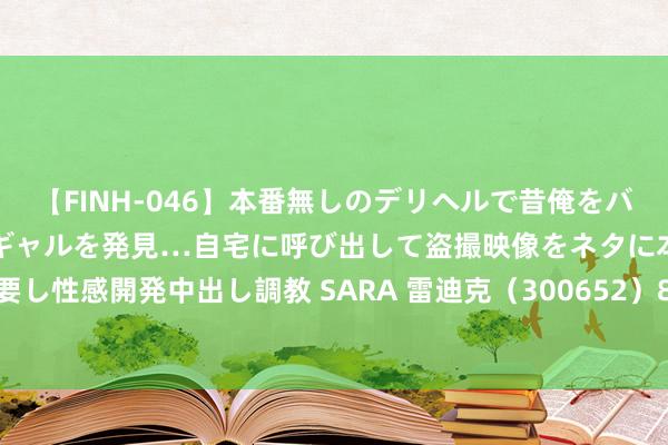 【FINH-046】本番無しのデリヘルで昔俺をバカにしていた同級生の巨乳ギャルを発見…自宅に呼び出して盗撮映像をネタに本番を強要し性感開発中出し調教 SARA 雷迪克（300652）8月22日主力资金净卖出27.99万元