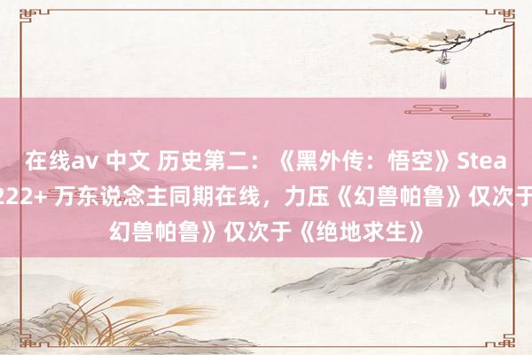 在线av 中文 历史第二：《黑外传：悟空》Steam 首发最高 222+ 万东说念主同期在线，力压《幻兽帕鲁》仅次于《绝地求生》