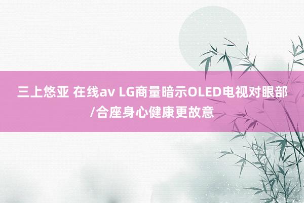 三上悠亚 在线av LG商量暗示OLED电视对眼部/合座身心健康更故意