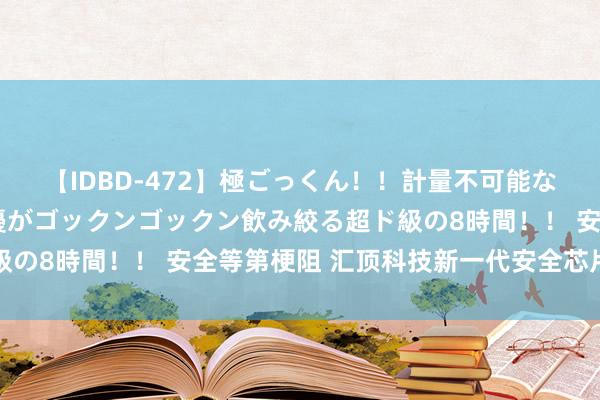 【IDBD-472】極ごっくん！！計量不可能な爆量ザーメンをS級女優がゴックンゴックン飲み絞る超ド級の8時間！！ 安全等第梗阻 汇顶科技新一代安全芯片获认证