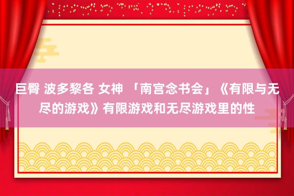 巨臀 波多黎各 女神 「南宫念书会」《有限与无尽的游戏》有限游戏和无尽游戏里的性