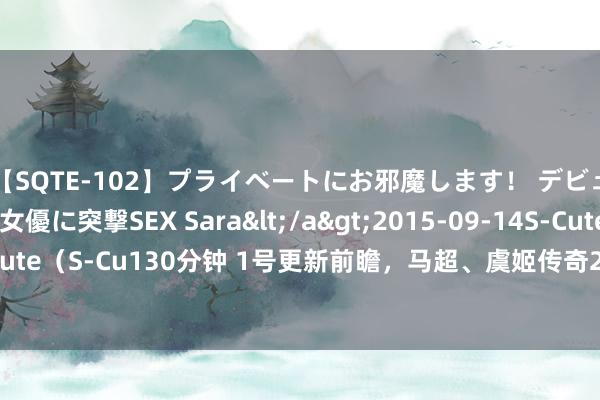 【SQTE-102】プライベートにお邪魔します！ デビューしたてのAV女優に突撃SEX Sara</a>2015-09-14S-Cute&$S-Cute（S-Cu130分钟 1号更新前瞻，马超、虞姬传奇2选1，T0弓手集体减轻，4措施下架