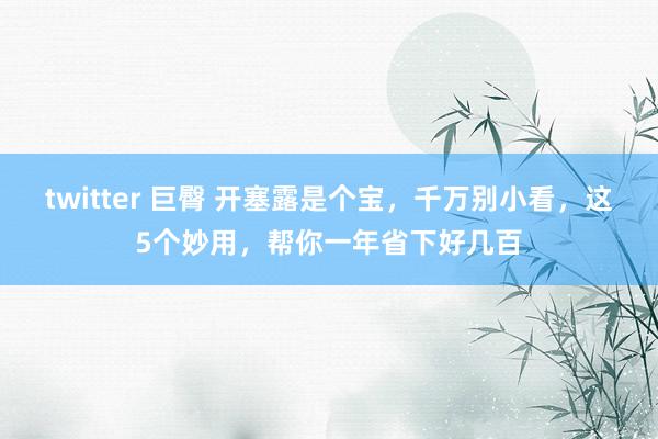 twitter 巨臀 开塞露是个宝，千万别小看，这5个妙用，帮你一年省下好几百