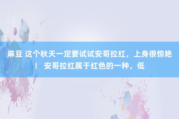 麻豆 这个秋天一定要试试安哥拉红，上身很惊艳！ 安哥拉红属于红色的一种，低