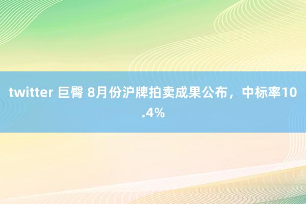 twitter 巨臀 8月份沪牌拍卖成果公布，中标率10.4%