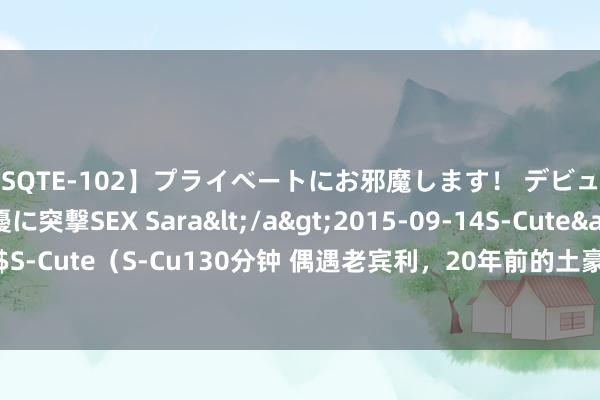 【SQTE-102】プライベートにお邪魔します！ デビューしたてのAV女優に突撃SEX Sara</a>2015-09-14S-Cute&$S-Cute（S-Cu130分钟 偶遇老