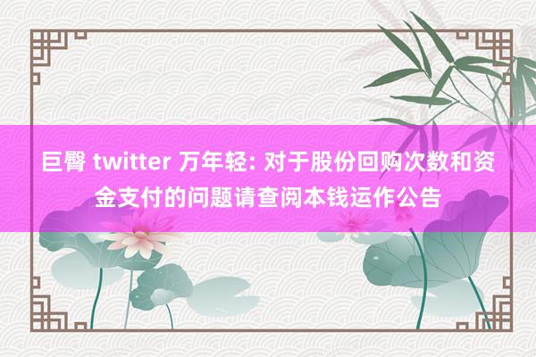 巨臀 twitter 万年轻: 对于股份回购次数和资金支付的问题请查阅本钱运作公告