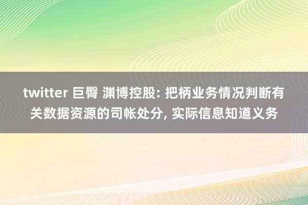 twitter 巨臀 渊博控股: 把柄业务情况判断有关数据资源的司帐处分, 实际信息知道义务