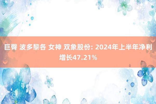 巨臀 波多黎各 女神 双象股份: 2024年上半年净利增长47.21%