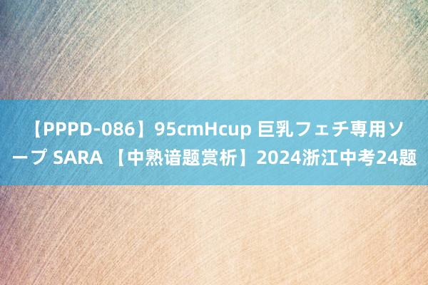 【PPPD-086】95cmHcup 巨乳フェチ専用ソープ SARA 【中熟谙题赏析】2024浙江中考24题