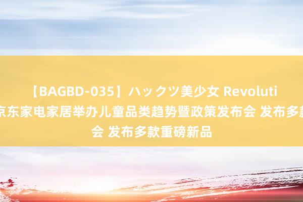 【BAGBD-035】ハックツ美少女 Revolution Rino 京东家电家居举办儿童品类趋势暨政策发布会 发布多款重磅新品