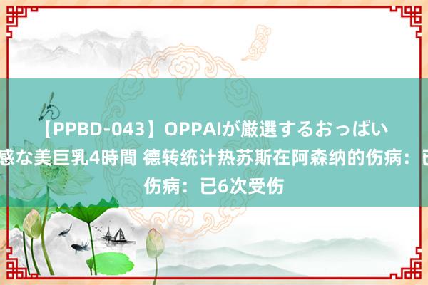 【PPBD-043】OPPAIが厳選するおっぱい 綺麗で敏感な美巨乳4時間 德转统计热苏斯在阿森纳的伤病：已6次受伤